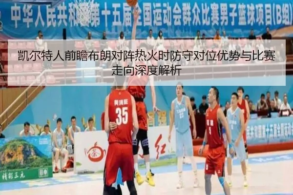 凯尔特人前瞻布朗对阵热火时防守对位优势与比赛走向深度解析