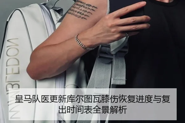 皇马队医更新库尔图瓦膝伤恢复进度与复出时间表全景解析